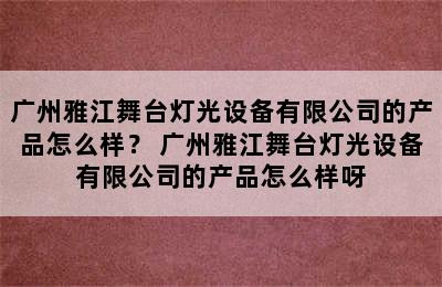 广州雅江舞台灯光设备有限公司的产品怎么样？ 广州雅江舞台灯光设备有限公司的产品怎么样呀